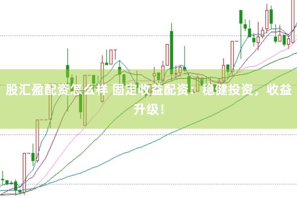 股汇盈配资怎么样 固定收益配资：稳健投资，收益升级！