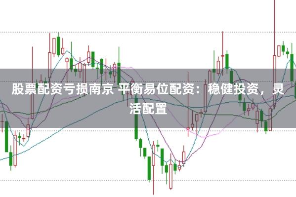 股票配资亏损南京 平衡易位配资:稳健投资,灵活配置