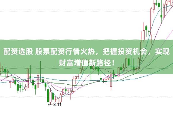 配资选股 股票配资行情火热，把握投资机会，实现财富增值新路径！