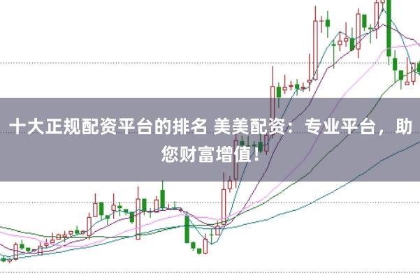 十大正规配资平台的排名 美美配资:专业平台,助您财富增值!