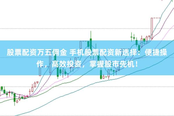 股票配资万五佣金 手机股票配资新选择：便捷操作，高效投资，掌握股市先机！