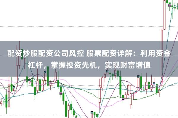 配资炒股配资公司风控 股票配资详解：利用资金杠杆，掌握投资先机，实现财富增值