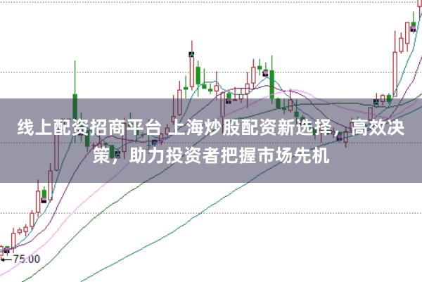 线上配资招商平台 上海炒股配资新选择，高效决策，助力投资者把握市场先机