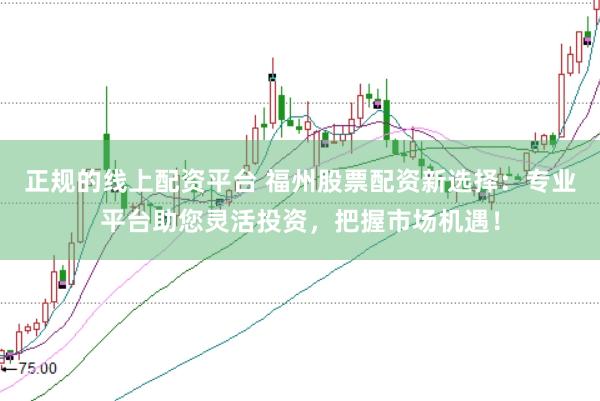 正规的线上配资平台 福州股票配资新选择：专业平台助您灵活投资，把握市场机遇！