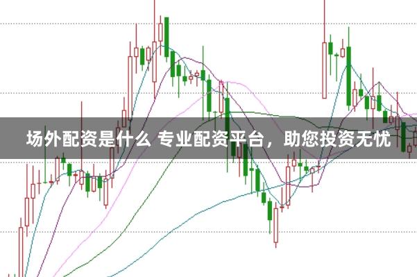 场外配资是什么 专业配资平台，助您投资无忧