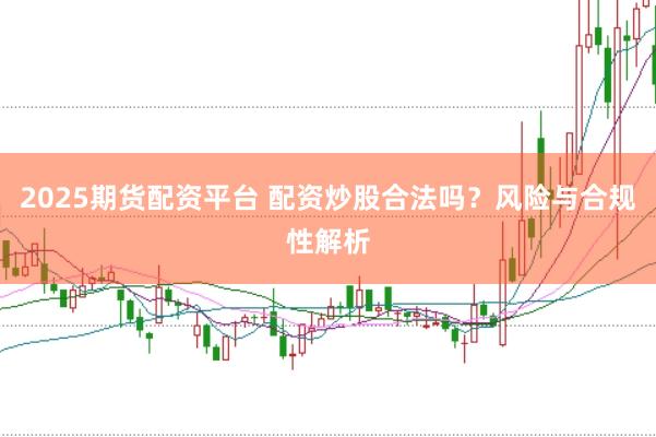 2025期货配资平台 配资炒股合法吗？风险与合规性解析
