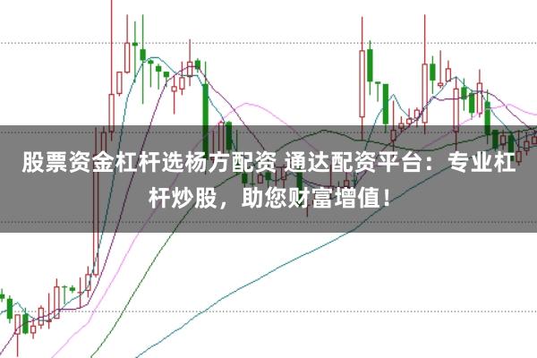 股票资金杠杆选杨方配资 通达配资平台：专业杠杆炒股，助您财富增值！