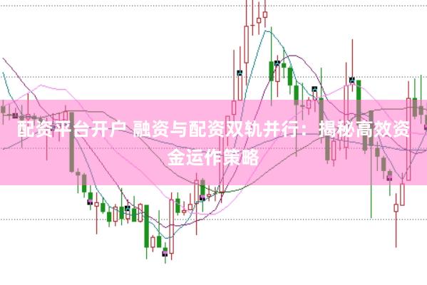 配资平台开户 融资与配资双轨并行：揭秘高效资金运作策略