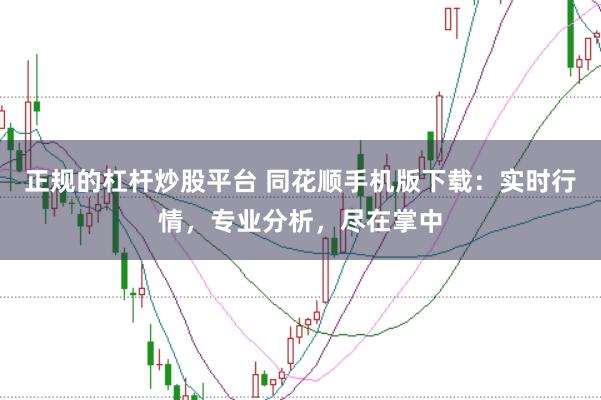 正规的杠杆炒股平台 同花顺手机版下载：实时行情，专业分析，尽在掌中