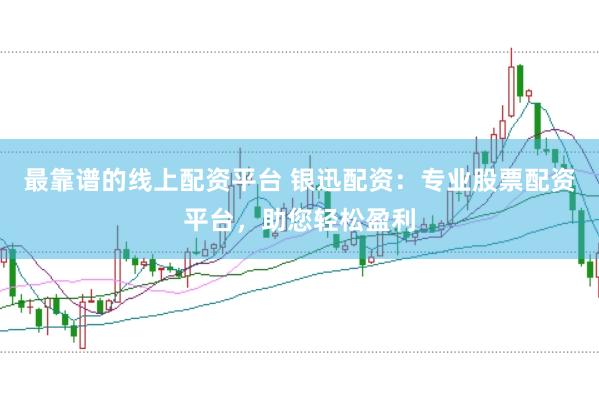 最靠谱的线上配资平台 银迅配资:专业股票配资平台,助您轻松盈利