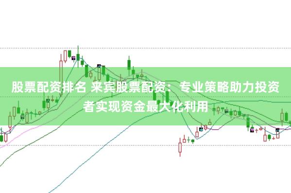 股票配资排名 来宾股票配资：专业策略助力投资者实现资金最大化利用