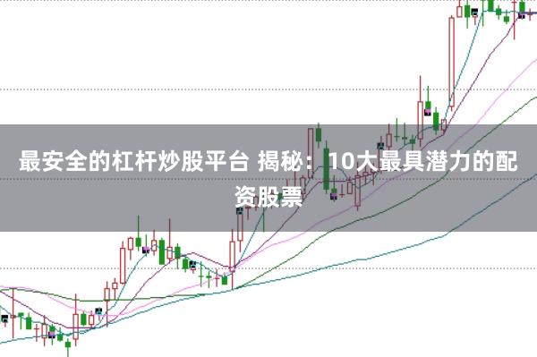最安全的杠杆炒股平台 揭秘：10大最具潜力的配资股票