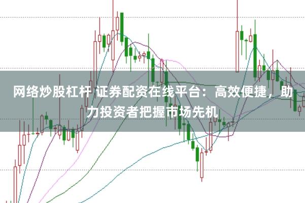 网络炒股杠杆 证券配资在线平台:高效便捷,助力投资者把握市场先机