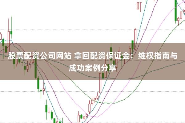 股票配资公司网站 拿回配资保证金：维权指南与成功案例分享