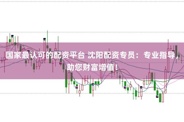 国家最认可的配资平台 沈阳配资专员：专业指导，助您财富增值！