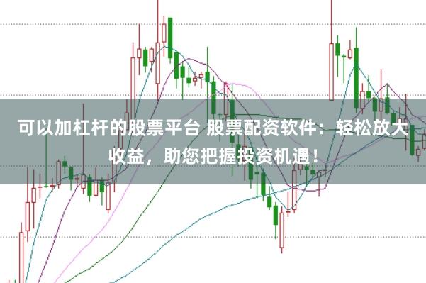 可以加杠杆的股票平台 股票配资软件：轻松放大收益，助您把握投资机遇！