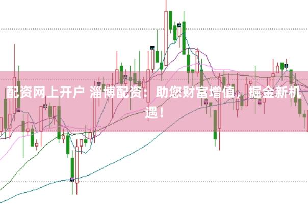 配资网上开户 淄博配资：助您财富增值，掘金新机遇！