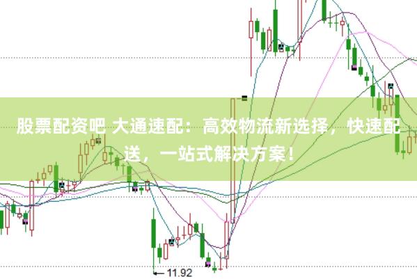 股票配资吧 大通速配：高效物流新选择，快速配送，一站式解决方案！