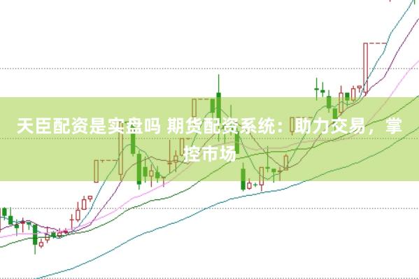 天臣配资是实盘吗 期货配资系统：助力交易，掌控市场