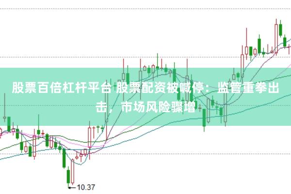 股票百倍杠杆平台 股票配资被喊停：监管重拳出击，市场风险骤增