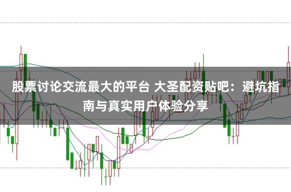 股票讨论交流最大的平台 大圣配资贴吧:避坑指南与真实用户体验分享