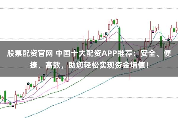 股票配资官网 中国十大配资APP推荐：安全、便捷、高效，助您轻松实现资金增值！