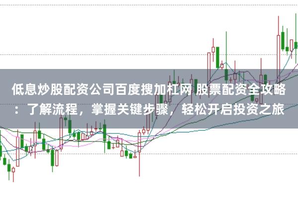 低息炒股配资公司百度搜加杠网 股票配资全攻略：了解流程，掌握关键步骤，轻松开启投资之旅