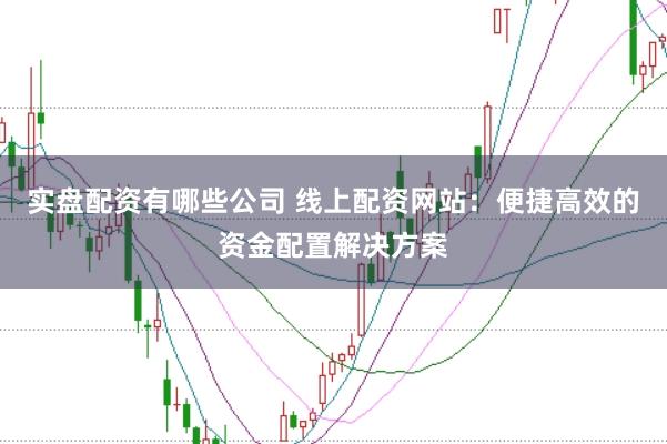 实盘配资有哪些公司 线上配资网站：便捷高效的资金配置解决方案