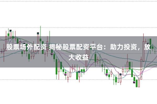 股票场外配资 揭秘股票配资平台：助力投资，放大收益