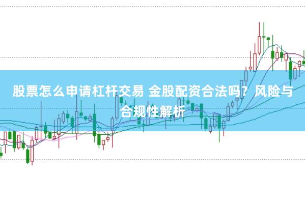 股票怎么申请杠杆交易 金股配资合法吗？风险与合规性解析