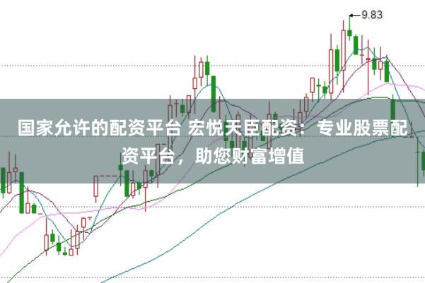 国家允许的配资平台 宏悦天臣配资：专业股票配资平台，助您财富增值