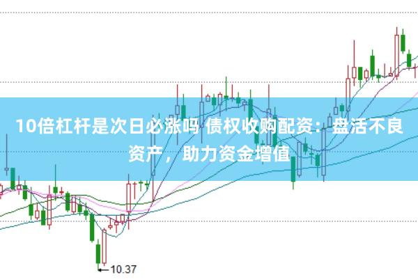 10倍杠杆是次日必涨吗 债权收购配资：盘活不良资产，助力资金增值