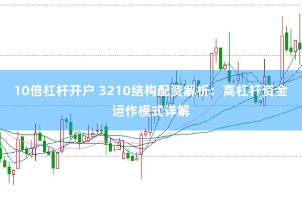 10倍杠杆开户 3210结构配资解析：高杠杆资金运作模式详解