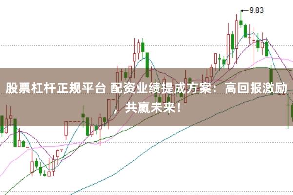 股票杠杆正规平台 配资业绩提成方案:高回报激励,共赢未来!