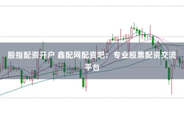 股指配资开户 鑫配网配资吧：专业股票配资交流平台