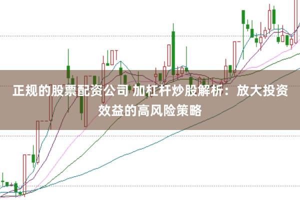 正规的股票配资公司 加杠杆炒股解析:放大投资效益的高风险策略