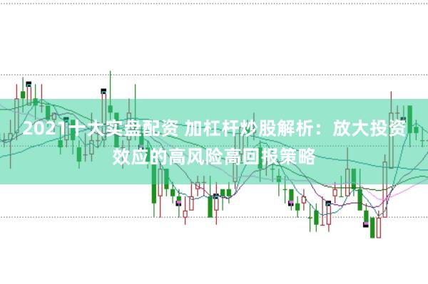2021十大实盘配资 加杠杆炒股解析:放大投资效应的高风险高回报策略