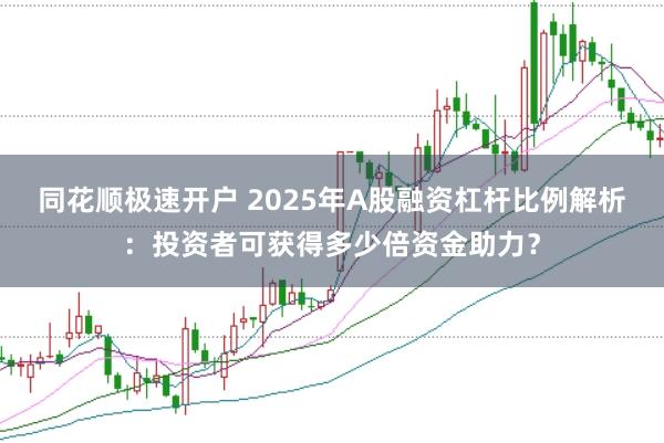 同花顺极速开户 2025年A股融资杠杆比例解析：投资者可获得多少倍资金助力？