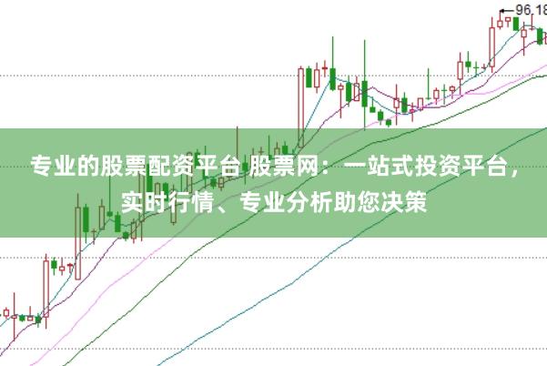 专业的股票配资平台 股票网:一站式投资平台,实时行情、专业分析助您决策