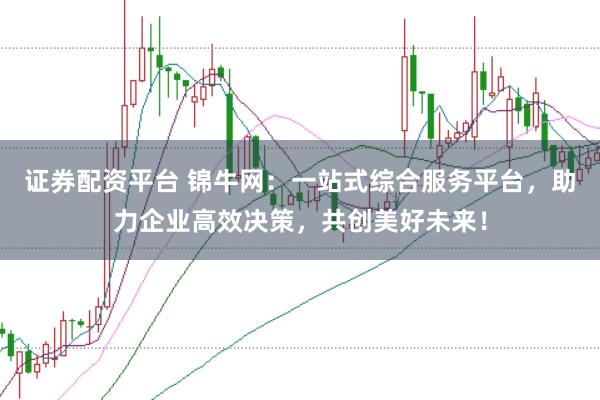 证券配资平台 锦牛网:一站式综合服务平台,助力企业高效决策,共创美好未来!