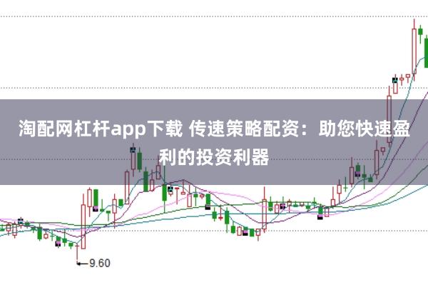 淘配网杠杆app下载 传速策略配资:助您快速盈利的投资利器
