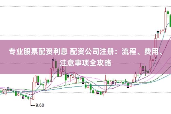 专业股票配资利息 配资公司注册：流程、费用、注意事项全攻略