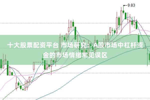 十大股票配资平台 市场研究:A股市场中杠杆资金的市场情绪常见误区