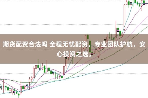 期货配资合法吗 全程无忧配资，专业团队护航，安心投资之选。