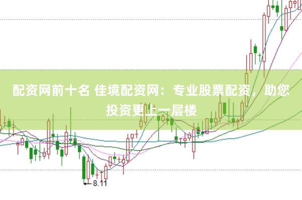 配资网前十名 佳境配资网：专业股票配资，助您投资更上一层楼