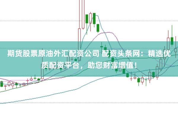 期货股票原油外汇配资公司 配资头条网：精选优质配资平台，助您财富增值！