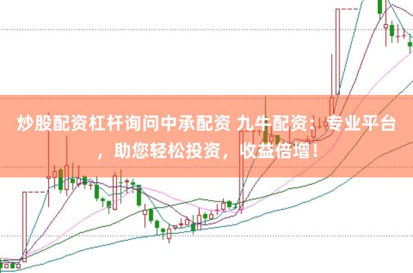 炒股配资杠杆询问中承配资 九牛配资:专业平台,助您轻松投资,收益倍增!