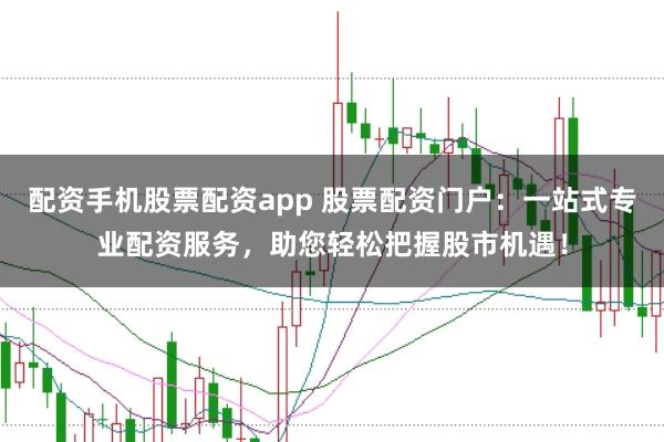 配资手机股票配资app 股票配资门户：一站式专业配资服务，助您轻松把握股市机遇！