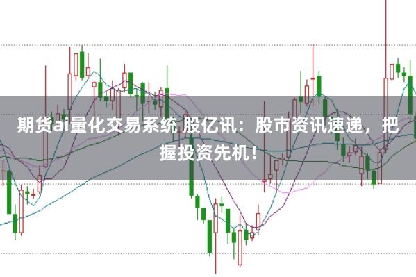 期货ai量化交易系统 股亿讯：股市资讯速递，把握投资先机！