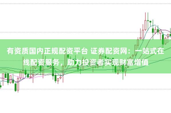 有资质国内正规配资平台 证券配资网：一站式在线配资服务，助力投资者实现财富增值